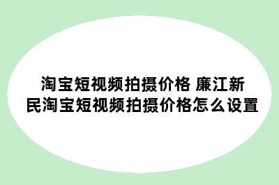 淘宝短视频拍摄价格 廉江新民淘宝短视频拍摄价格怎么设置